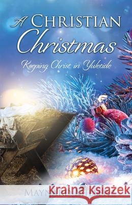 A Christian Christmas: Keeping Christ in Yuletide Maynard Miller 9781662843457