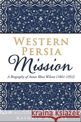 Western Persia Mission: A Biography of Annie Rhea Wilson (1861-1952) Kathryn McLane 9781662843778 Xulon Press