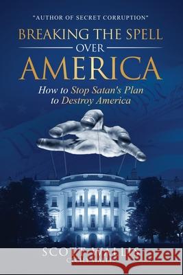 Breaking the Spell Over America: How to Stop Satan's Plan to Destroy America Scott Wallis, Cecile Wallis, Daniel Pringle 9781662843860 Xulon Press