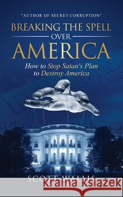 Breaking the Spell Over America: How to Stop Satan's Plan to Destroy America Scott Wallis, Cecile Wallis, Daniel Pringle 9781662843891