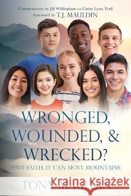 Wronged, Wounded, & Wrecked?: Have Faith, It Can Move Mountains Tony Mauldin, Jill Willingham, T J Mauldin 9781662844645 Xulon Press