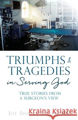 Triumphs & Tragedies in Serving God: True Stories from a Surgeon's View Joy D. Shields-Miller 9781662844997 Xulon Press