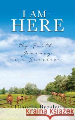 I Am: HERE: My Faith Journey as a Survivor Claudia Beasley 9781662845017 Xulon Press