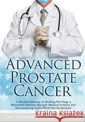 Advanced Prostate Cancer: A Doctor's Journey in Healing His Stage 4 Metastatic Disease through Medical Science and Personalizing God's Word (the Scriptures) Dr Thomas Moraczewski, MD 9781662845192 Xulon Press