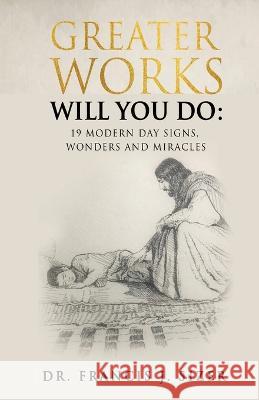 Greater Works Will You Do: 19 Modern Day Signs, Wonders and Miracles Dr Francis J Sizer 9781662846649