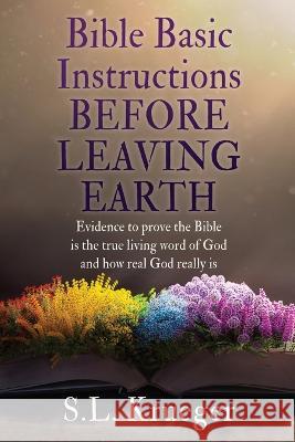 Bible Basic Instructions Before Leaving Earth: Evidence to prove the Bible is the true living word of God and how real God really is S L Krueger, Jesus Christ 9781662850561 Xulon Press