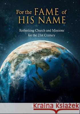 For the Fame of His Name: Rethinking Church and Missions for the 21st Century G. W. Steel 9781662850721 Xulon Press