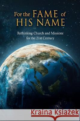 For the Fame of His Name: Rethinking Church and Missions for the 21st Century G. W. Steel 9781662850738 Xulon Press