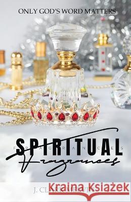 Spiritual Fragrances: There are many words spoken. Only ONE word makes the difference: God's J Clark Melvin 9781662851285 Xulon Press