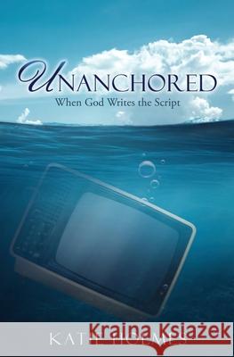 Unanchored: When God Writes the Script Katie Holmes 9781662851551 Xulon Press