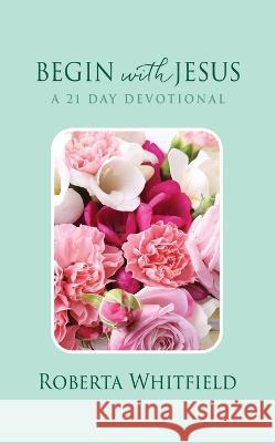 Begin with Jesus: A 21 Day Devotional Roberta Whitfield 9781662852497 Xulon Press