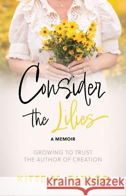 Consider the Lilies A Memoir: Growing to Trust the Author of Creation Kitte M Taylor, Julie Walborn, Deborah Fedor 9781662853333 Xulon Press