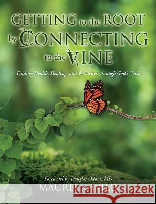 Getting to the Root by Connecting to the Vine: Finding Health, Healing, and Wholeness through God's Voice Maureen Wild, Anita Morgan-Reese, Douglas Odom, MD 9781662856853