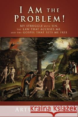 I Am the Problem!: My struggle with sin, the law that accuses me, and the gospel that sets me free Arturo Perez Chad Bird Sugel Michelen 9781662858819 Xulon Press