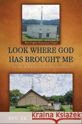Look Where God Has Brought Me: From A Prison to Pastoring John E. Freeman 9781662865268 Xulon Press
