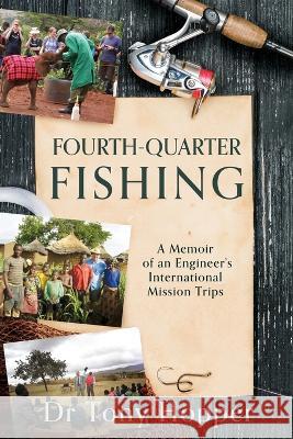 Fourth-Quarter Fishing: A Memoir of an Engineer\'s International Mission Trips Tony Hopper 9781662866098 Xulon Press