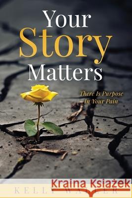 Your Story Matters: There Is Purpose In Your Pain Kelly Waller 9781662893278 Xulon Press