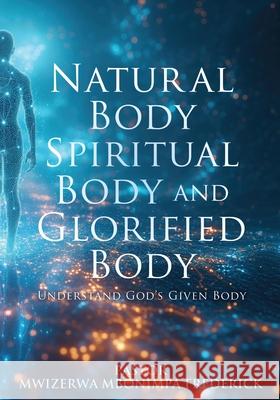 Natural Body Spiritual Body and Glorified Body: Understand God's Given Body Pastor Mwizerwa Mbonimpa Frederick 9781662893773 Xulon Press