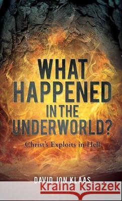 What Happened in the Underworld?: Christ's Exploits in Hell David Jon Klaas 9781662893971 Xulon Press