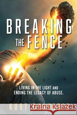 Breaking the Fence: Living in the light and ending the legacy of abuse. Kurt Chavarie 9781662895906