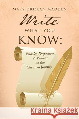 Write What You Know: Potholes, Perspectives, & Passions on the Christian Journey Mary Drislan Madden 9781662896590 Xulon Press