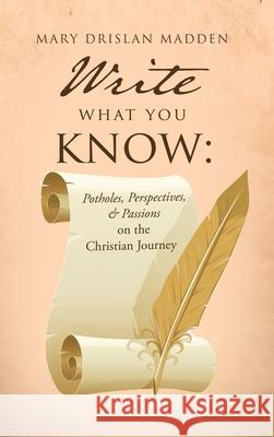 Write What You Know: Potholes, Perspectives, & Passions on the Christian Journey Mary Drislan Madden 9781662896606 Xulon Press