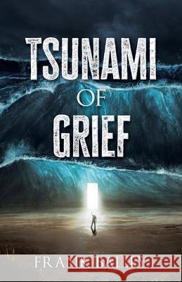 Tsunami of Grief: Grief is Where Love and Sorrow Meet Frank Bailey 9781662896682 Xulon Press