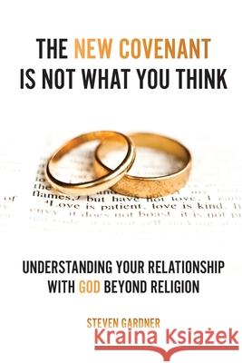 The New Covenant Is Not What You Think: Understanding Your Relationship with God Beyond Religion Steven Gardner 9781662896811 Xulon Press