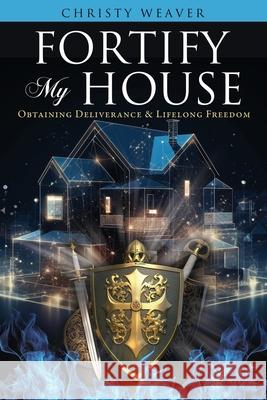 Fortify My House: Obtaining Deliverance & Lifelong Freedom Christy Weaver 9781662897467