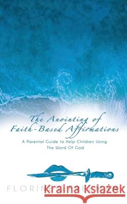 The Anointing of Faith-Based Affirmations: A Parental Guide to Help Children Using The Word of God Florine G. Freeman Carol Myrthil-Dickerson 9781662897993 Xulon Press
