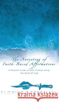 The Anointing of Faith-Based Affirmations: A Parental Guide to Help Children Using The Word of God Florine G. Freeman Carol Myrthil-Dickerson 9781662898006 Xulon Press