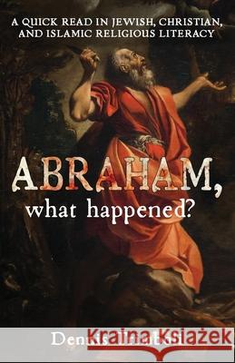 Abraham, what happened: A Quick Read in Jewish, Christian, and Islamic Religious Literacy Dennis Trimboli 9781662901959 Gatekeeper Press