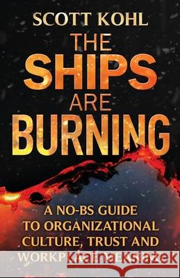 The Ships Are Burning: A No-BS Guide to Organizational Culture, Trust and Workplace Meaning Scott Kohl Stephanie Spector 9781662902253