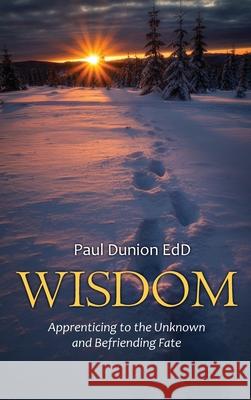 Wisdom: Apprenticing to the Unknown and Befriending Fate Paul Dunion 9781662907340 Gatekeeper Press