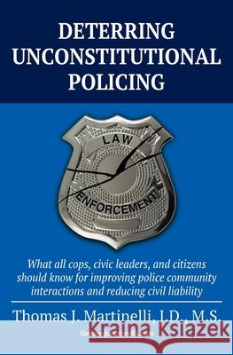 Deterring Unconstitutional Policing: What all cops, civic leaders, and citizens should know for improving police community interactions and reducing civil liability Thomas J Martinelli 9781662908026 Gatekeeper Press