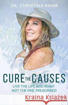 Cure the Causes: Live the Life you want, not the one prescribed Christina Rahm 9781662908248 Gatekeeper Press