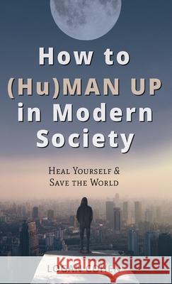How to (Hu)Man Up in Modern Society: Heal Yourself & Save the World Logan Cohen 9781662911316 Gatekeeper Press