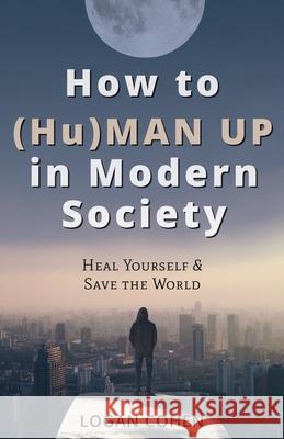 How to (Hu)Man Up in Modern Society: Heal Yourself & Save the World Logan Cohen 9781662911323 Gatekeeper Press