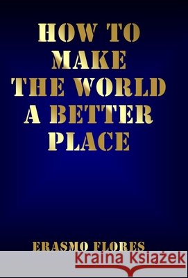 How To Make The World A Better Place Erasmo Flores 9781662912085 Gatekeeper Press