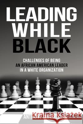 Leading While Black: Challenges of being an African American leader in a White organization Anthony Harris 9781662913723 Gatekeeper Press