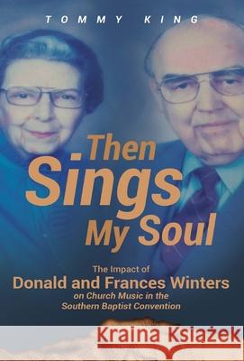 Then Sings My Soul: The Impact of Donald and Frances Winters on Church Music in the Southern Baptist Convention Tommy King 9781662913785