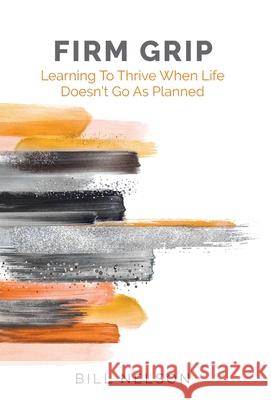Firm Grip: Learning to Thrive When Life Doesn't Go as Planned Bill Nelson 9781662914171 Gatekeeper Press