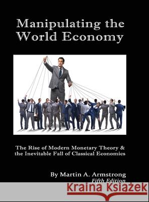Manipulating the World Economy: The Rise of Modern Monetary Theory & the Inevitable Fall of Classical Economics - Is there an Alternative? Martin A. Armstrong 9781662914461