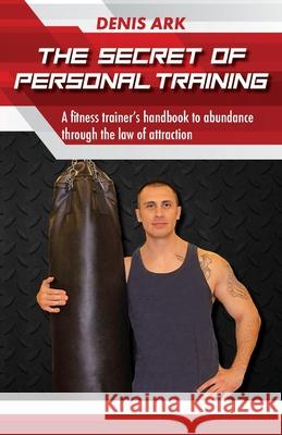 The Secret Of Personal Training: A fitness trainer's handbook to abundance through the law of attraction Denis Ark 9781662916113 Gatekeeper Press