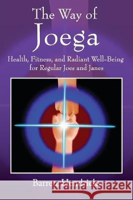 The Way of Joega: Health, Fitness and Radiant Well-Being for Regular Joes and Janes Barrett Hendricks 9781662918384 Gatekeeper Press