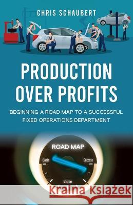 Production Over Profits: Beginning a Road Map to a Successful Fixed Operations Department Chris Schaubert 9781662919947 Gatekeeper Press