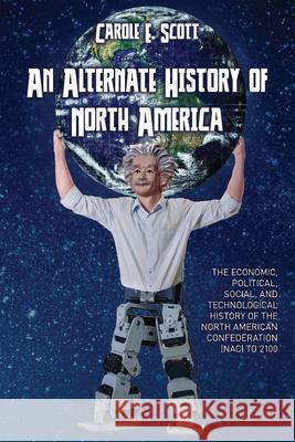 An Alternate History of North America: The Economic, Political, Social, and Technological History of the North American Confederation Carole E. Scott 9781662923579