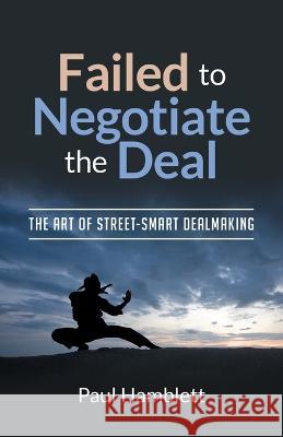 Failed to Negotiate the Deal: The Art of Street Smart Dealmaking Paul Hamblett 9781662925504 Gatekeeper Press