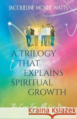 A Trilogy That Explains Spiritual Growth: (The Cure For All Our Woes) Jacqueline McNeil Watts   9781662928062 Gatekeeper Press