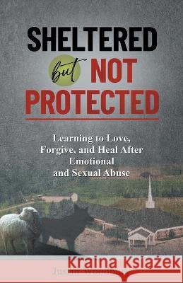 Sheltered but Not Protected: Learning to Love, Forgive, and Heal After Emotional and Sexual Abuse Justin Woodbury 9781662929762 Gatekeeper Press